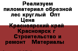 Реализуем пиломатериал обрезной, лес круглый. Опт. › Цена ­ 4 900 - Красноярский край, Красноярск г. Строительство и ремонт » Материалы   